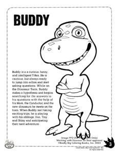 Buddy is a curious, funny and intelligent T-Rex. He is cautious, but always ready to jump into action and start asking questions.
