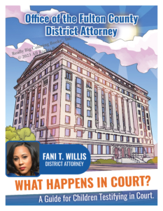 Office of the Fulton County District Attorney Fani T. Willis. What Happens in Court? A Guide for Children Testifying in Court.